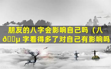 朋友的八字会影响自己吗（八 🌵 字看得多了对自己有影响吗）